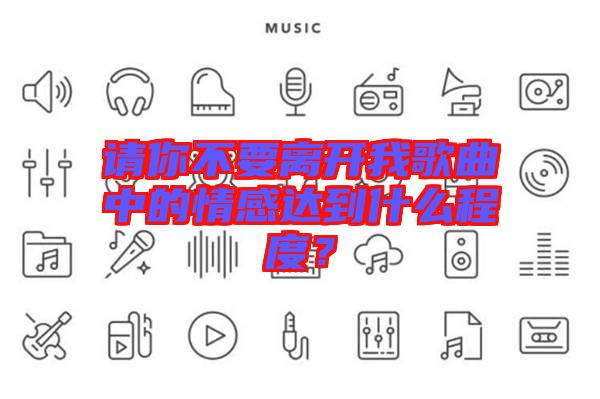 請(qǐng)你不要離開我歌曲中的情感達(dá)到什么程度？