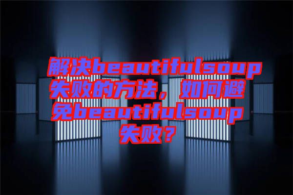 解決beautifulsoup失敗的方法，如何避免beautifulsoup失敗？