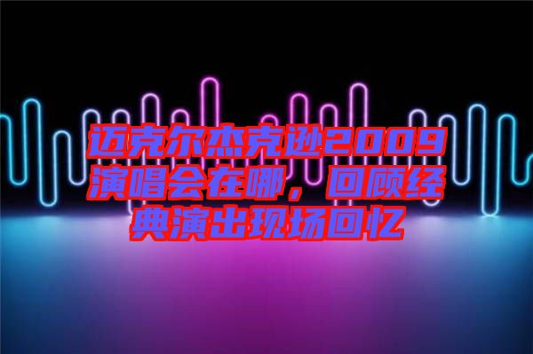 邁克爾杰克遜2009演唱會在哪，回顧經(jīng)典演出現(xiàn)場回憶
