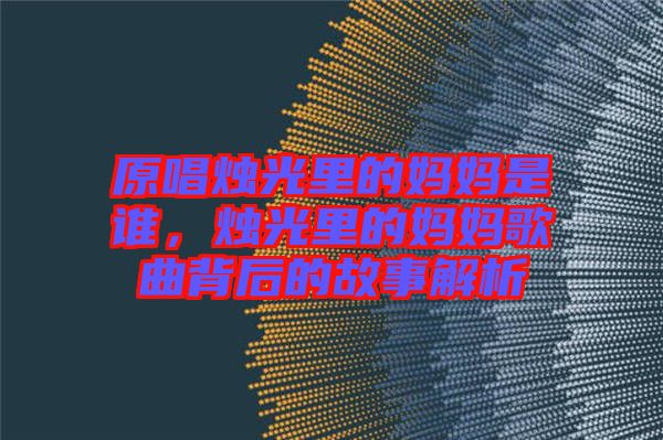 原唱燭光里的媽媽是誰，燭光里的媽媽歌曲背后的故事解析