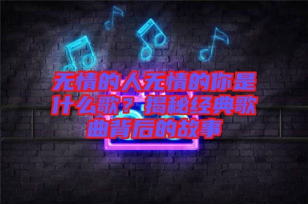 無(wú)情的人無(wú)情的你是什么歌？揭秘經(jīng)典歌曲背后的故事