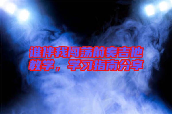 誰(shuí)伴我闖蕩前奏吉他教學(xué)，學(xué)習(xí)指南分享