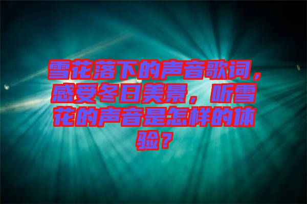 雪花落下的聲音歌詞，感受冬日美景，聽雪花的聲音是怎樣的體驗(yàn)？