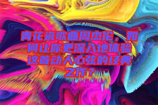 青花瓷歌曲周杰倫，如何讓你更深入地體驗(yàn)這首動(dòng)人心弦的經(jīng)典之作？