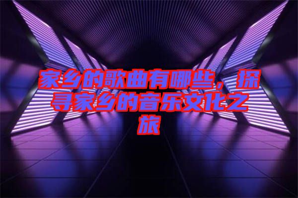 家鄉(xiāng)的歌曲有哪些，探尋家鄉(xiāng)的音樂文化之旅