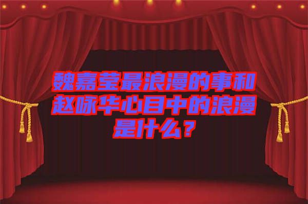 魏嘉瑩最浪漫的事和趙詠華心目中的浪漫是什么？