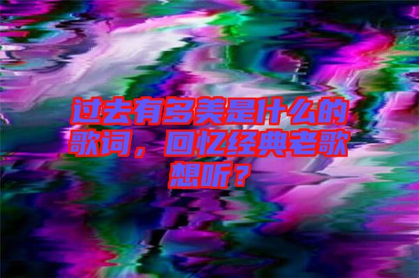 過去有多美是什么的歌詞，回憶經(jīng)典老歌想聽？