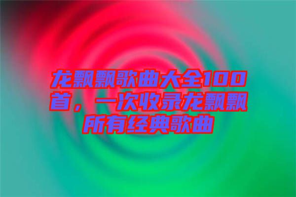 龍飄飄歌曲大全100首，一次收錄龍飄飄所有經(jīng)典歌曲