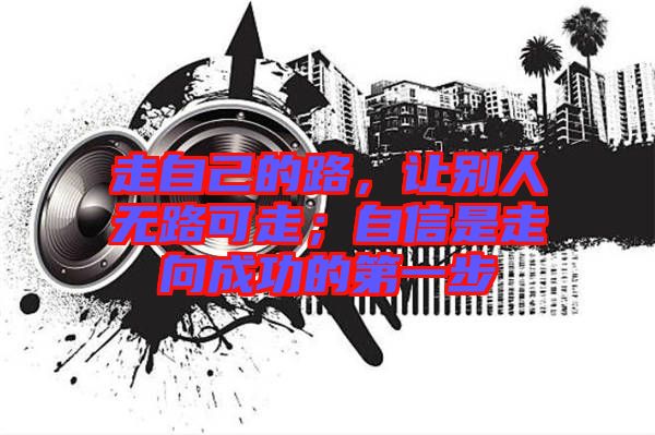 走自己的路，讓別人無路可走；自信是走向成功的第一步