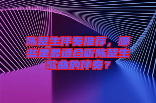 陳楚生伴奏推薦，哪些是最適合聽(tīng)陳楚生歌曲的伴奏？