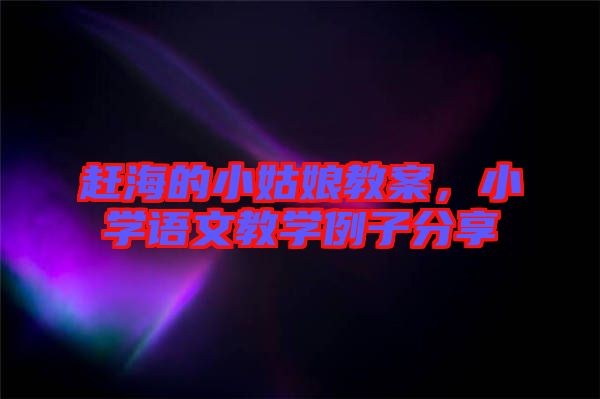 趕海的小姑娘教案，小學(xué)語(yǔ)文教學(xué)例子分享