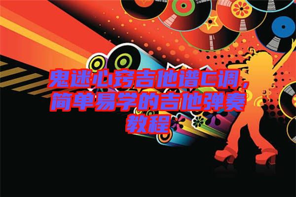 鬼迷心竅吉他譜C調(diào)，簡(jiǎn)單易學(xué)的吉他彈奏教程