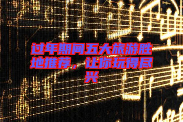 過年期間五大旅游勝地推薦，讓你玩得盡興