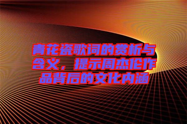 青花瓷歌詞的賞析與含義，提示周杰倫作品背后的文化內涵