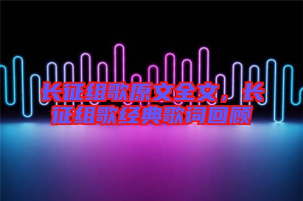 長(zhǎng)征組歌原文全文，長(zhǎng)征組歌經(jīng)典歌詞回顧