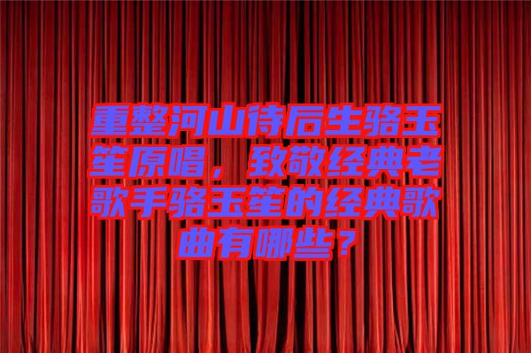 重整河山待后生駱玉笙原唱，致敬經(jīng)典老歌手駱玉笙的經(jīng)典歌曲有哪些？