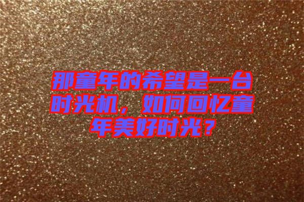 那童年的希望是一臺時光機，如何回憶童年美好時光？