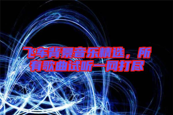 飛車背景音樂(lè)精選，所有歌曲試聽(tīng)一網(wǎng)打盡