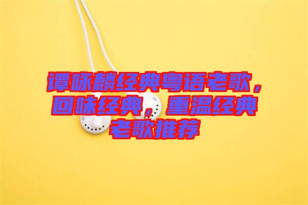譚詠麟經(jīng)典粵語老歌，回味經(jīng)典，重溫經(jīng)典老歌推薦