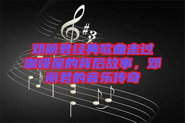 鄧麗君經(jīng)典歌曲走過咖啡屋的背后故事，鄧麗君的音樂傳奇