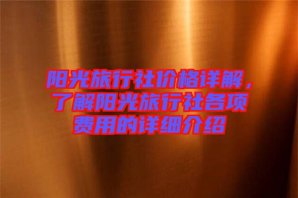 陽(yáng)光旅行社價(jià)格詳解，了解陽(yáng)光旅行社各項(xiàng)費(fèi)用的詳細(xì)介紹
