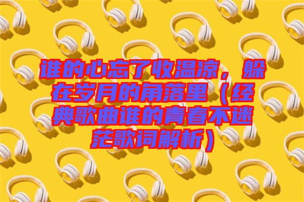 誰的心忘了收溫涼，躲在歲月的角落里（經(jīng)典歌曲誰的青春不迷茫歌詞解析）