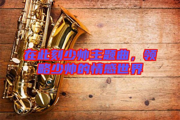 在此刻少帥主題曲，領(lǐng)略少帥的情感世界