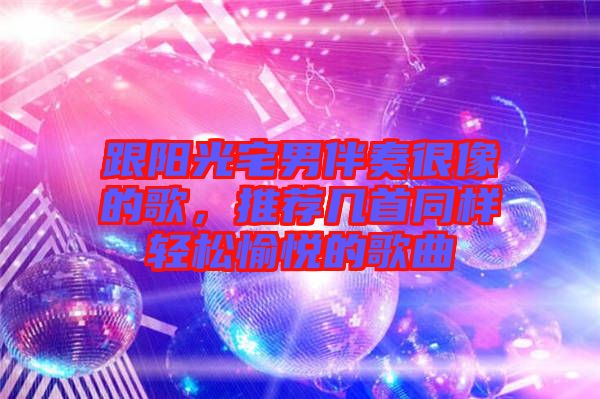 跟陽光宅男伴奏很像的歌，推薦幾首同樣輕松愉悅的歌曲