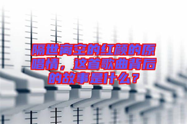 隔世離空的紅顏的原唱情，這首歌曲背后的故事是什么？