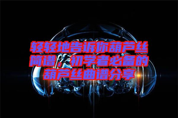 輕輕地告訴你葫蘆絲簡譜，初學(xué)者必備的葫蘆絲曲譜分享