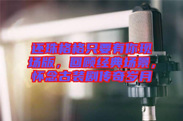 還珠格格只要有你現(xiàn)場(chǎng)版，回顧經(jīng)典場(chǎng)景，懷念古裝劇傳奇歲月
