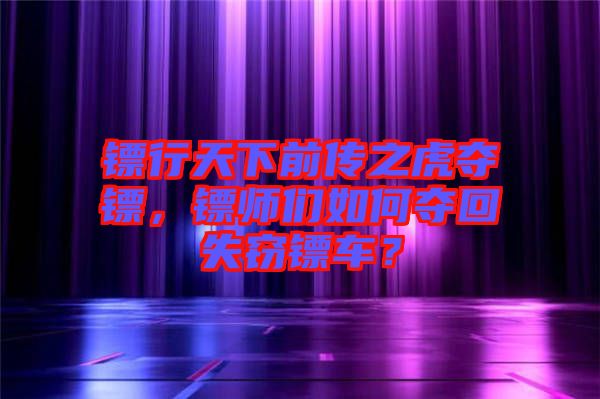 鏢行天下前傳之虎奪鏢，鏢師們?nèi)绾螉Z回失竊鏢車？