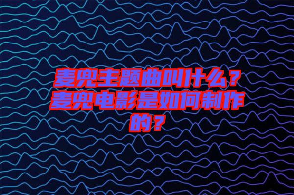 麥兜主題曲叫什么？麥兜電影是如何制作的？
