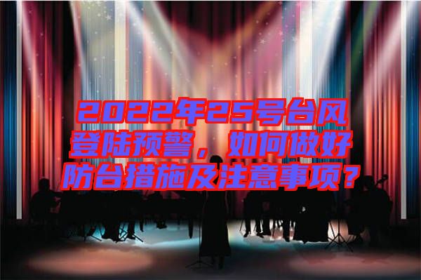 2022年25號臺風(fēng)登陸預(yù)警，如何做好防臺措施及注意事項？