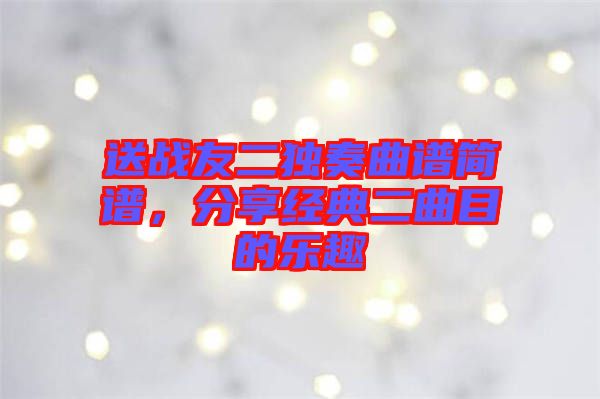 送戰(zhàn)友二獨奏曲譜簡譜，分享經(jīng)典二曲目的樂趣