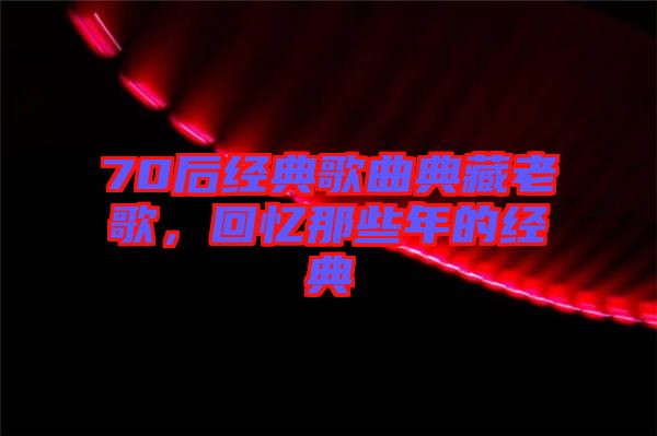 70后經(jīng)典歌曲典藏老歌，回憶那些年的經(jīng)典