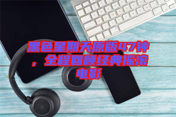 黑色星期天原版47鐘，全程回顧經(jīng)典搖滾電影