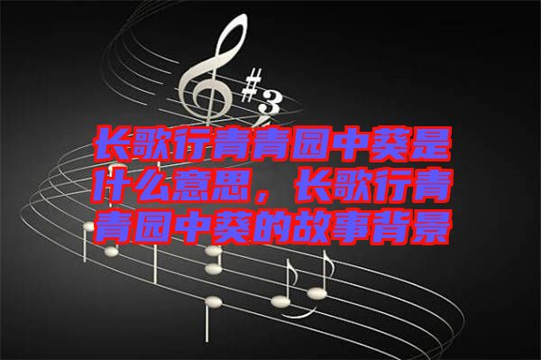 長歌行青青園中葵是什么意思，長歌行青青園中葵的故事背景