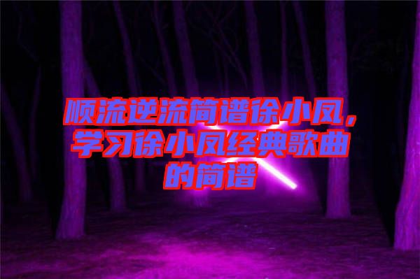 順流逆流簡譜徐小鳳，學(xué)習(xí)徐小鳳經(jīng)典歌曲的簡譜