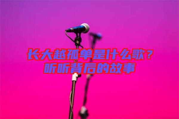 長(zhǎng)大越孤單是什么歌？聽(tīng)聽(tīng)背后的故事