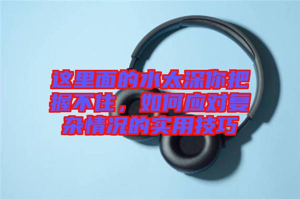 這里面的水太深你把握不住，如何應(yīng)對復(fù)雜情況的實(shí)用技巧