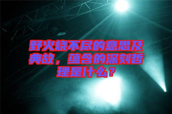 野火燒不盡的意思及典故，蘊含的深刻哲理是什么？