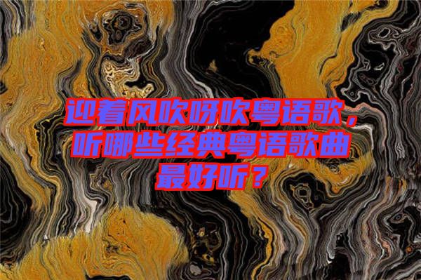 迎著風(fēng)吹呀吹粵語歌，聽哪些經(jīng)典粵語歌曲最好聽？