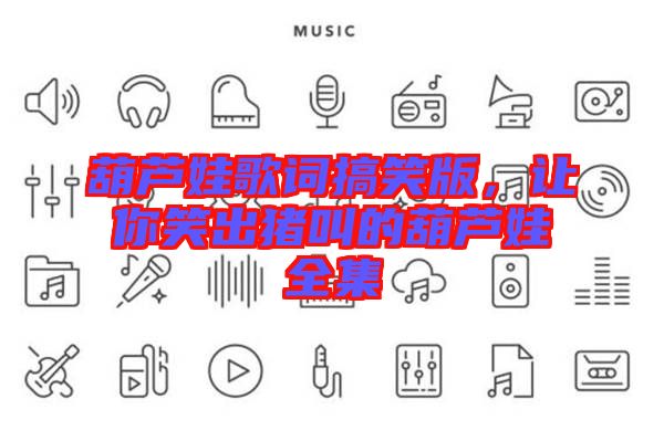 葫蘆娃歌詞搞笑版，讓你笑出豬叫的葫蘆娃全集