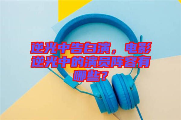 逆光中告白演，電影逆光中的演員陣容有哪些？