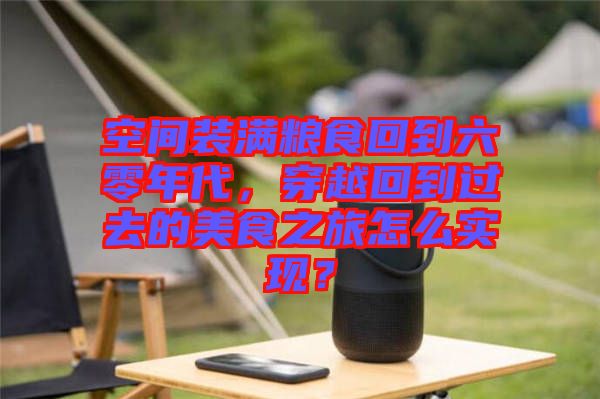 空間裝滿糧食回到六零年代，穿越回到過去的美食之旅怎么實現(xiàn)？