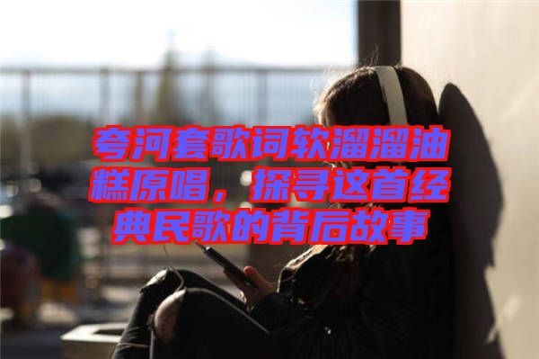 夸河套歌詞軟溜溜油糕原唱，探尋這首經(jīng)典民歌的背后故事