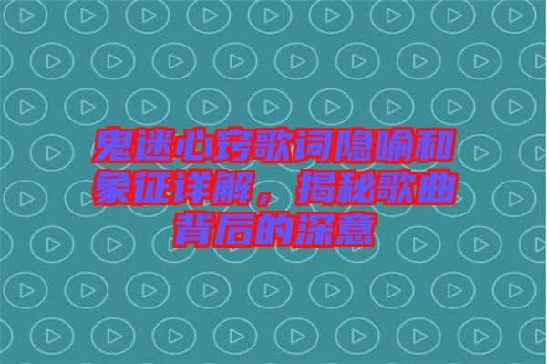 鬼迷心竅歌詞隱喻和象征詳解，揭秘歌曲背后的深意