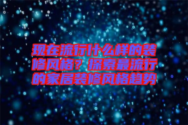 現(xiàn)在流行什么樣的裝修風(fēng)格？探索最流行的家居裝修風(fēng)格趨勢