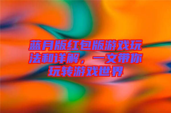 藍月版紅包版游戲玩法和詳解，一文帶你玩轉(zhuǎn)游戲世界